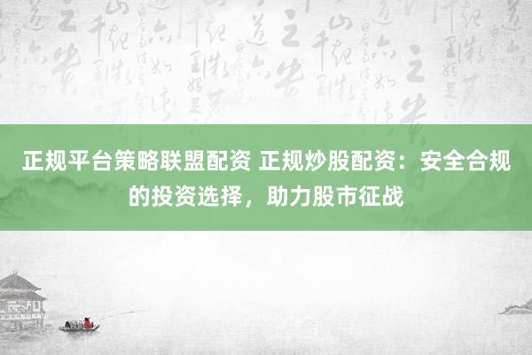 正规平台策略联盟配资 正规炒股配资：安全合规的投资选择，助力股市征战