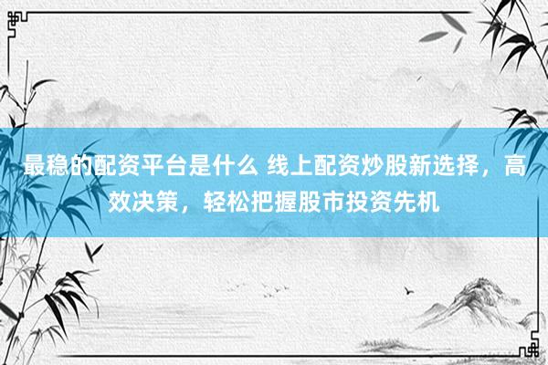 最稳的配资平台是什么 线上配资炒股新选择，高效决策，轻松把握股市投资先机