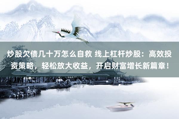 炒股欠债几十万怎么自救 线上杠杆炒股：高效投资策略，轻松放大收益，开启财富增长新篇章！