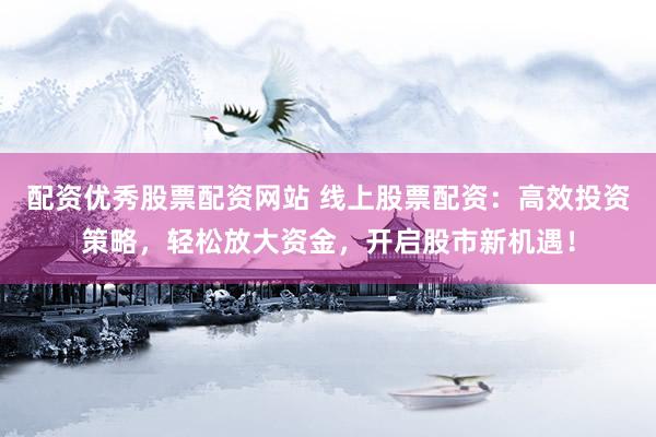 配资优秀股票配资网站 线上股票配资：高效投资策略，轻松放大资金，开启股市新机遇！