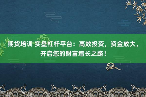 期货培训 实盘杠杆平台：高效投资，资金放大，开启您的财富增长之路！