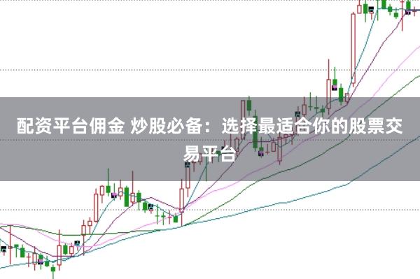 配资平台佣金 炒股必备：选择最适合你的股票交易平台