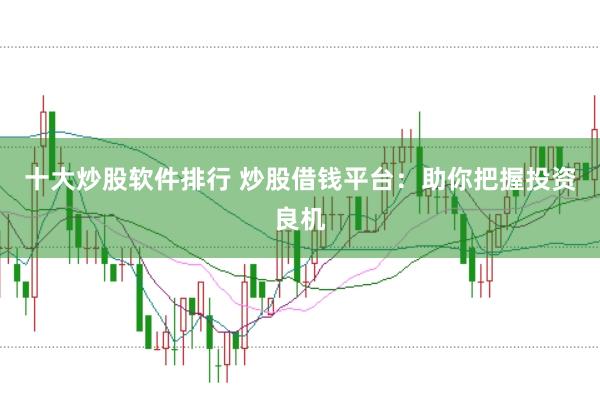 十大炒股软件排行 炒股借钱平台：助你把握投资良机