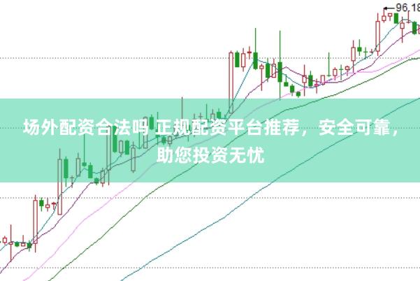 场外配资合法吗 正规配资平台推荐，安全可靠，助您投资无忧