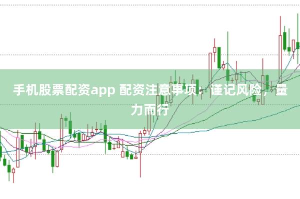 手机股票配资app 配资注意事项：谨记风险，量力而行