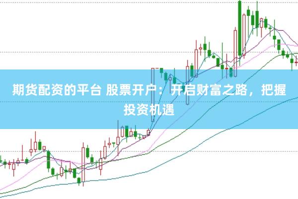 期货配资的平台 股票开户：开启财富之路，把握投资机遇