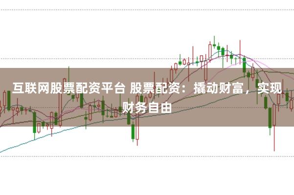互联网股票配资平台 股票配资：撬动财富，实现财务自由