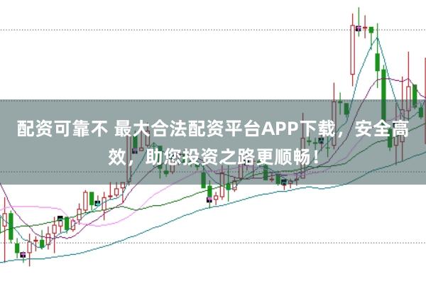 配资可靠不 最大合法配资平台APP下载，安全高效，助您投资之路更顺畅！