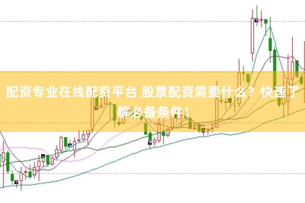 配资专业在线配资平台 股票配资需要什么？快速了解必备条件！