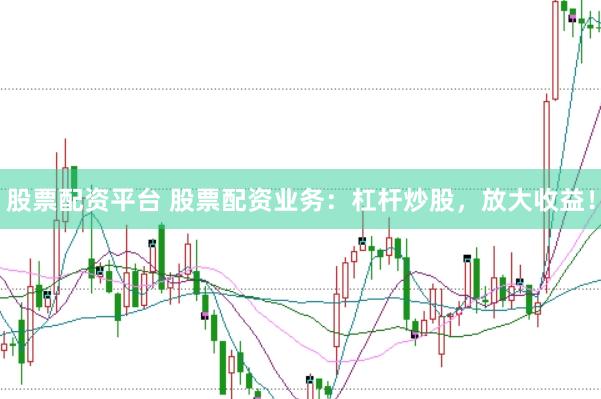 股票配资平台 股票配资业务：杠杆炒股，放大收益！