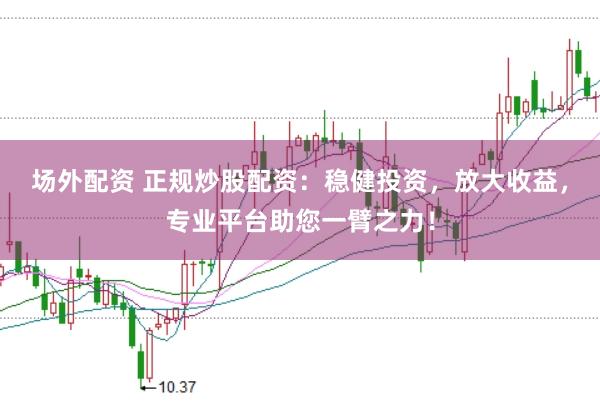 场外配资 正规炒股配资：稳健投资，放大收益，专业平台助您一臂之力！