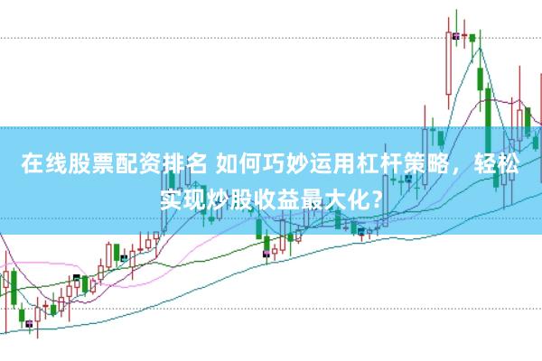 在线股票配资排名 如何巧妙运用杠杆策略，轻松实现炒股收益最大化？