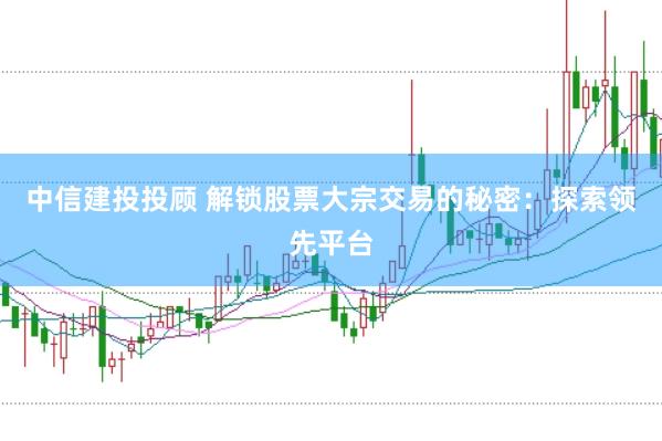 中信建投投顾 解锁股票大宗交易的秘密：探索领先平台