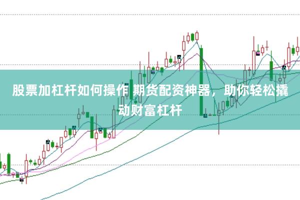 股票加杠杆如何操作 期货配资神器，助你轻松撬动财富杠杆
