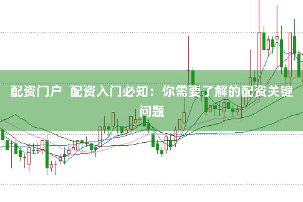 配资门户  配资入门必知：你需要了解的配资关键问题