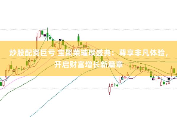 炒股配资巨亏 宝聚荣璀璨盛典：尊享非凡体验，开启财富增长新篇章