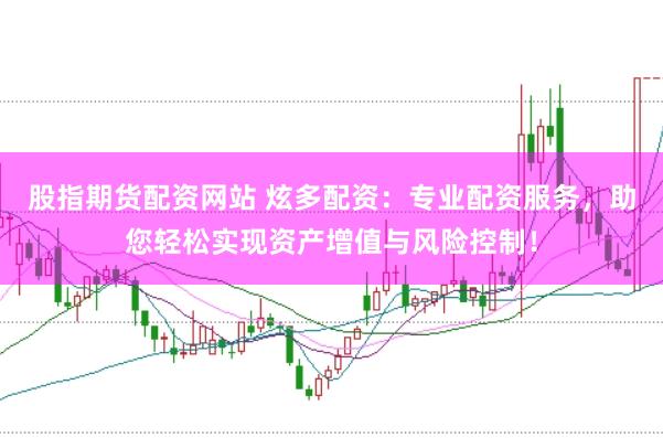 股指期货配资网站 炫多配资：专业配资服务，助您轻松实现资产增值与风险控制！