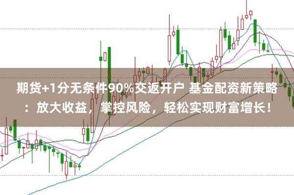 期货+1分无条件90%交返开户 基金配资新策略：放大收益，掌控风险，轻松实现财富增长！