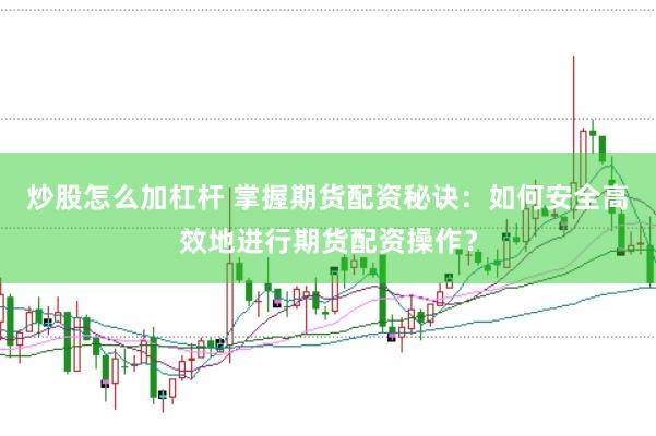 炒股怎么加杠杆 掌握期货配资秘诀：如何安全高效地进行期货配资操作？