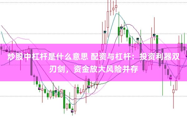 炒股中杠杆是什么意思 配资与杠杆：投资利器双刃剑，资金放大风险并存