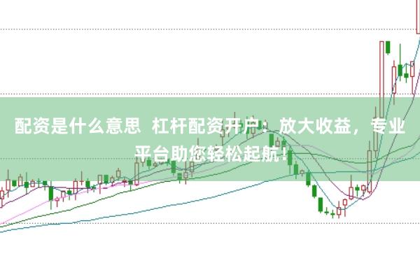 配资是什么意思  杠杆配资开户：放大收益，专业平台助您轻松起航！
