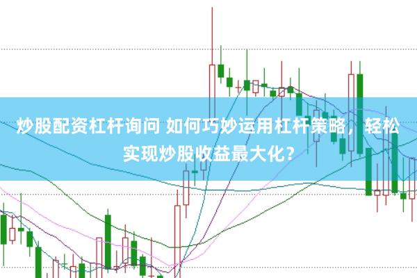 炒股配资杠杆询问 如何巧妙运用杠杆策略，轻松实现炒股收益最大化？