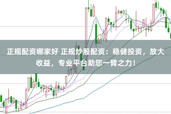 正规配资哪家好 正规炒股配资：稳健投资，放大收益，专业平台助您一臂之力！