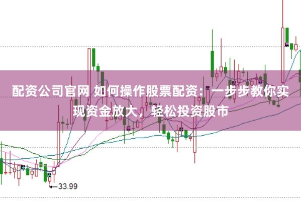 配资公司官网 如何操作股票配资：一步步教你实现资金放大，轻松投资股市