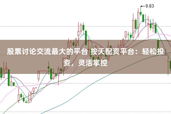 股票讨论交流最大的平台 按天配资平台：轻松投资，灵活掌控