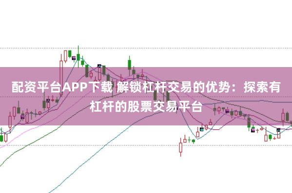 配资平台APP下载 解锁杠杆交易的优势：探索有杠杆的股票交易平台