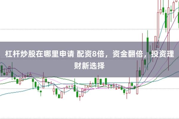 杠杆炒股在哪里申请 配资8倍，资金翻倍，投资理财新选择
