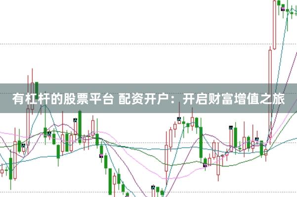 有杠杆的股票平台 配资开户：开启财富增值之旅