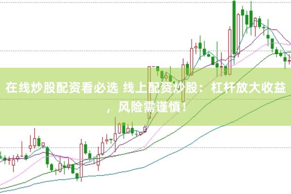 在线炒股配资看必选 线上配资炒股：杠杆放大收益，风险需谨慎！