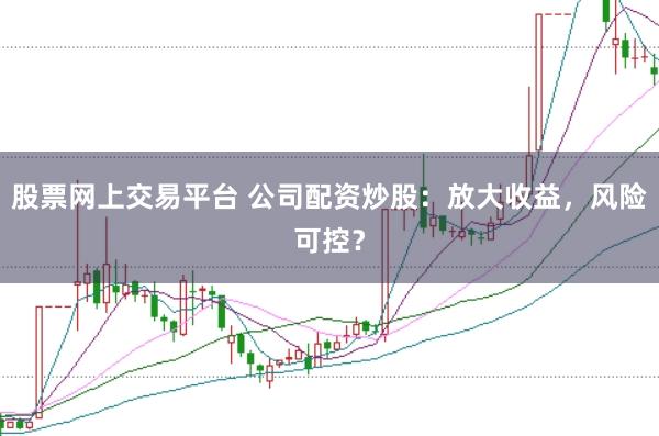 股票网上交易平台 公司配资炒股：放大收益，风险可控？