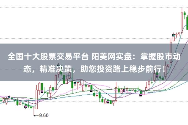 全国十大股票交易平台 阳美网实盘：掌握股市动态，精准决策，助您投资路上稳步前行！