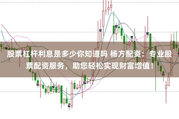 股票杠杆利息是多少你知道吗 杨方配资：专业股票配资服务，助您轻松实现财富增值！