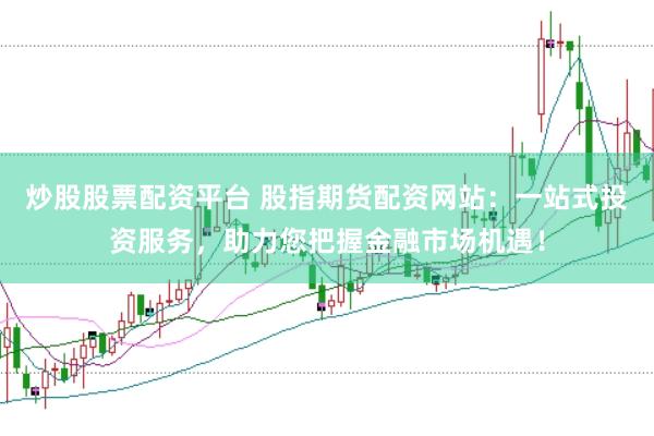 炒股股票配资平台 股指期货配资网站：一站式投资服务，助力您把握金融市场机遇！