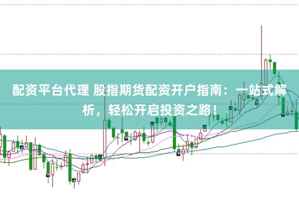 配资平台代理 股指期货配资开户指南：一站式解析，轻松开启投资之路！