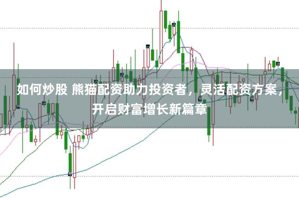 如何炒股 熊猫配资助力投资者，灵活配资方案，开启财富增长新篇章