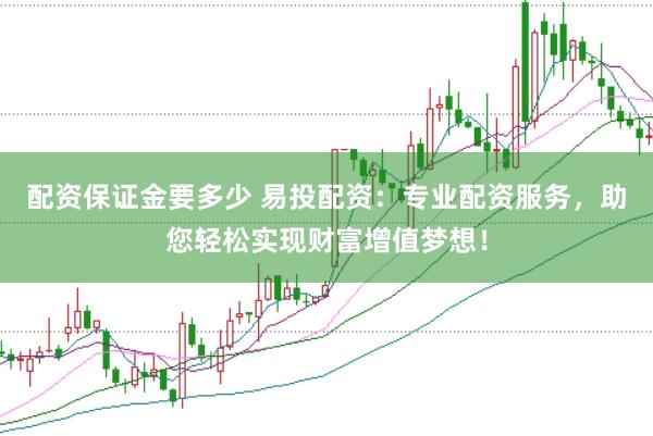 配资保证金要多少 易投配资：专业配资服务，助您轻松实现财富增值梦想！