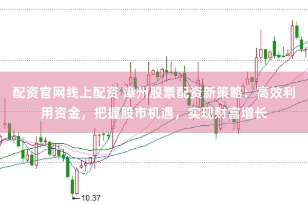 配资官网线上配资 漳州股票配资新策略：高效利用资金，把握股市机遇，实现财富增长