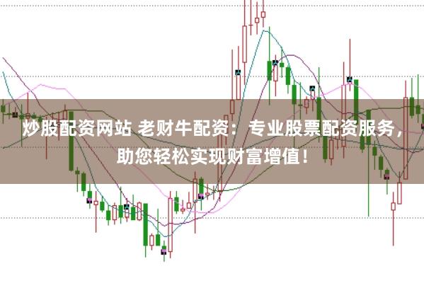 炒股配资网站 老财牛配资：专业股票配资服务，助您轻松实现财富增值！