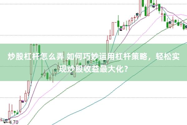 炒股杠杆怎么弄 如何巧妙运用杠杆策略，轻松实现炒股收益最大化？