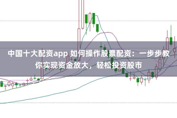 中国十大配资app 如何操作股票配资：一步步教你实现资金放大，轻松投资股市