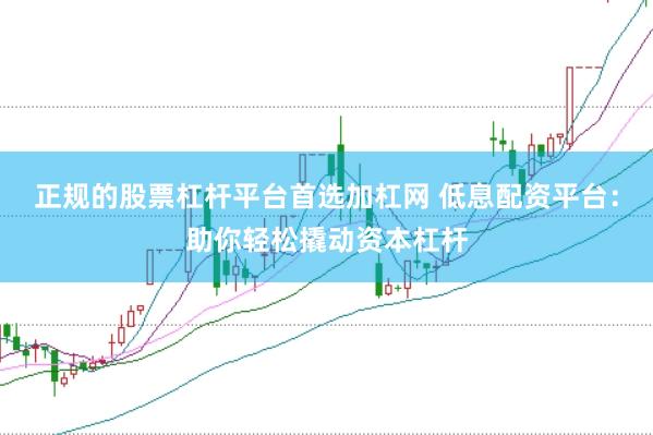 正规的股票杠杆平台首选加杠网 低息配资平台：助你轻松撬动资本杠杆