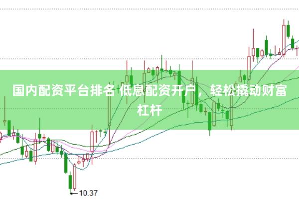 国内配资平台排名 低息配资开户，轻松撬动财富杠杆