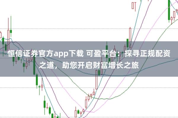 恒信证券官方app下载 可盈平台：探寻正规配资之道，助您开启财富增长之旅