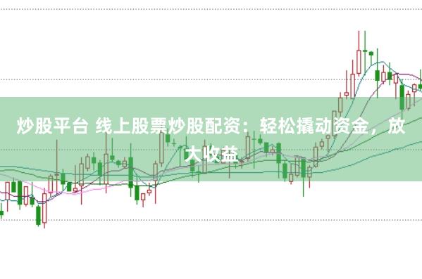 炒股平台 线上股票炒股配资：轻松撬动资金，放大收益