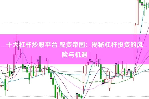 十大杠杆炒股平台 配资帝国：揭秘杠杆投资的风险与机遇