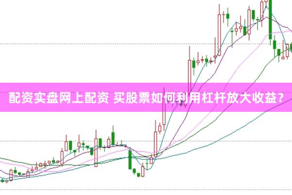 配资实盘网上配资 买股票如何利用杠杆放大收益？
